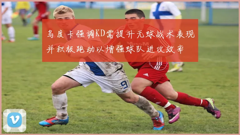 乌度卡强调KD需提升无球战术表现并积极跑动以增强球队进攻效率